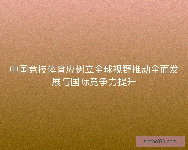 中国竞技体育应树立全球视野推动全面发展与国际竞争力提升