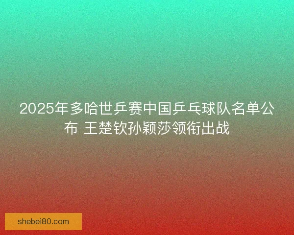 2025年多哈世乒赛中国乒乓球队名单公布 王楚钦孙颖莎领衔出战
