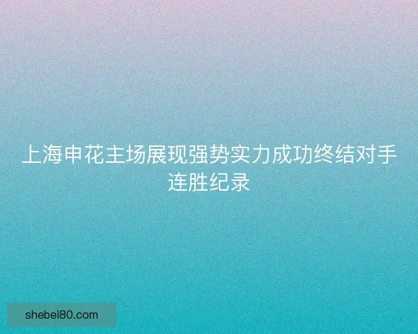 上海申花主场展现强势实力成功终结对手连胜纪录
